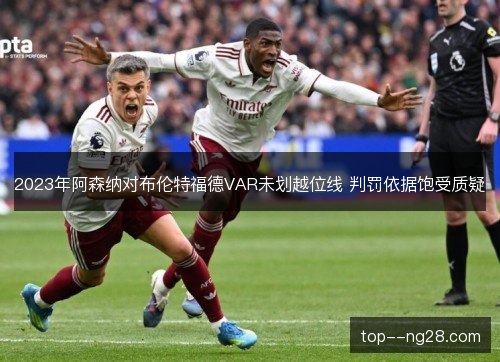 2023年阿森纳对布伦特福德VAR未划越位线 判罚依据饱受质疑 2023年阿森纳对布伦特福德VAR未划越位线 判罚依据饱受质疑