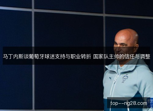 马丁内斯谈葡萄牙球迷支持与职业转折 国家队主帅的信任与调整 马丁内斯谈葡萄牙球迷支持与职业转折 国家队主帅的信任与调整